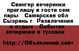 Свингер вечеринки,приглашу в гости сем пары - Самарская обл., Сызрань г. Развлечения и отдых » События, вечеринки и тусовки   